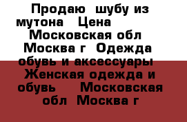 Продаю  шубу из мутона › Цена ­ 15 000 - Московская обл., Москва г. Одежда, обувь и аксессуары » Женская одежда и обувь   . Московская обл.,Москва г.